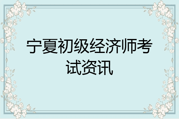 宁夏初级经济师考试资讯