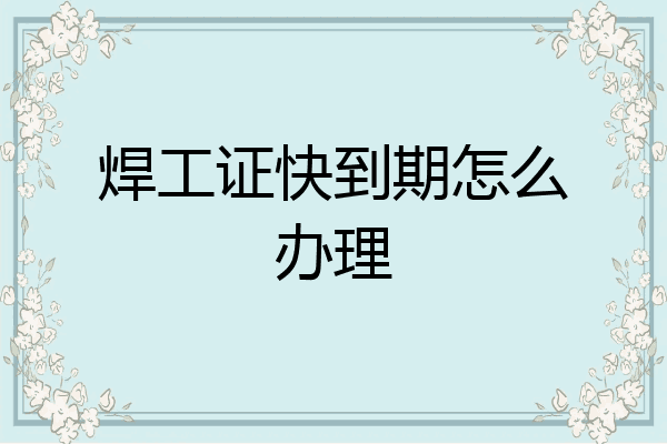 焊工证快到期怎么办理