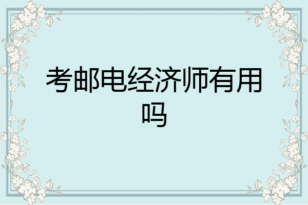 考邮电经济师有用吗