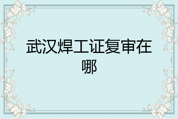 武汉焊工证复审在哪
