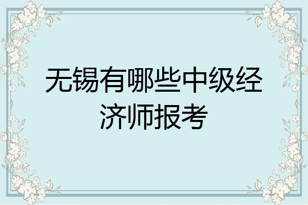 无锡有哪些中级经济师报考