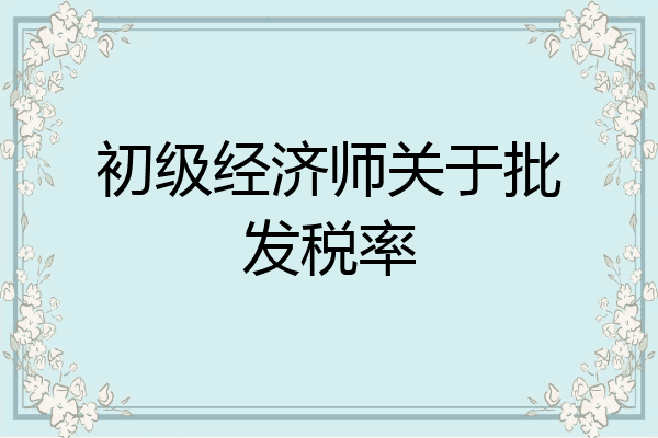 初级经济师关于批发税率