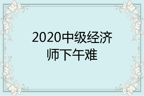 2020中级经济师下午难
