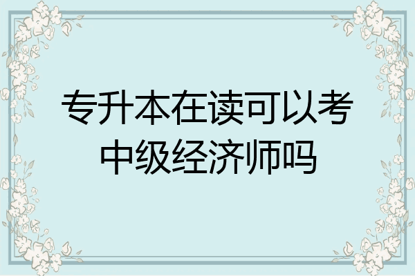 专升本在读可以考中级经济师吗