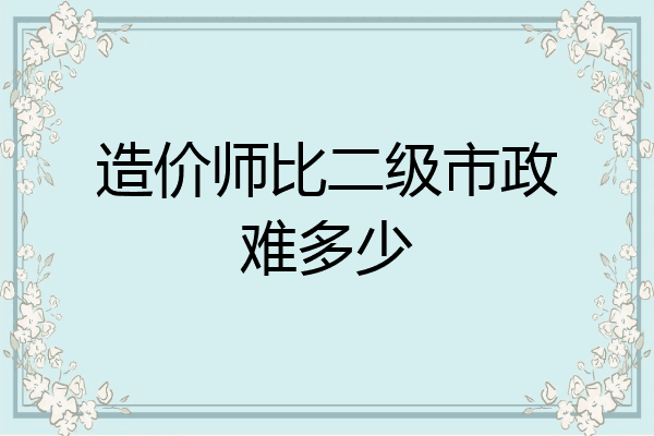 造价师比二级市政难多少