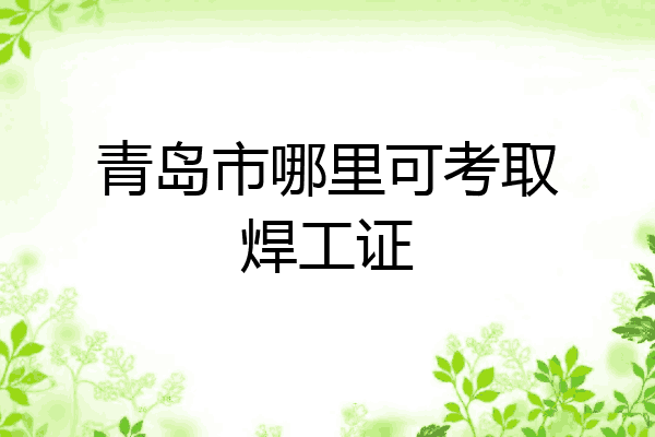 青岛市哪里可考取焊工证