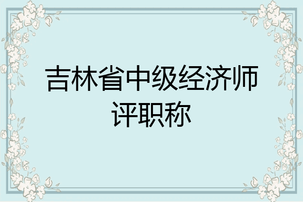 吉林省中级经济师评职称