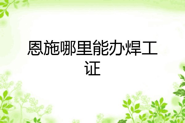 恩施哪里能办焊工证