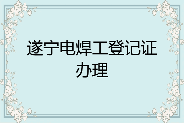 遂宁电焊工登记证办理
