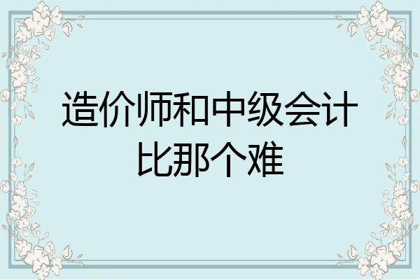 造价师和中级会计比那个难