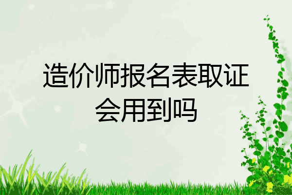 造价师报名表取证会用到吗