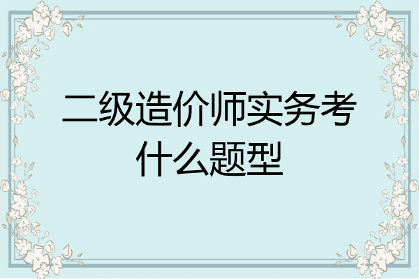 二级造价师实务考什么题型