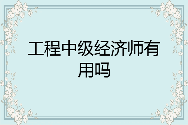 工程中级经济师有用吗