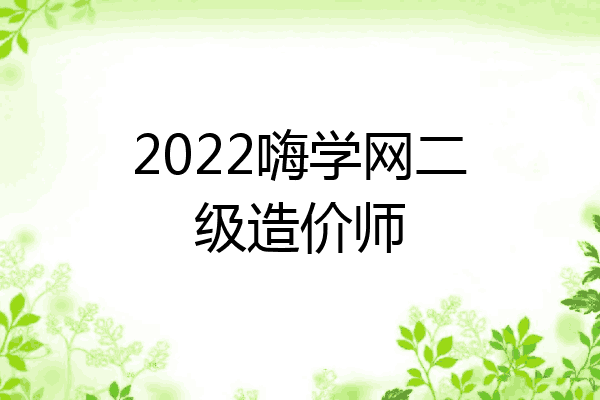 2022嗨学网二级造价师