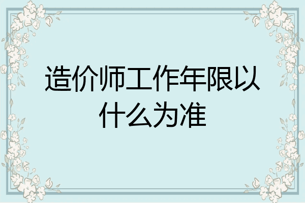 造价师工作年限以什么为准