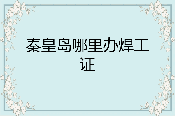 秦皇岛哪里办焊工证