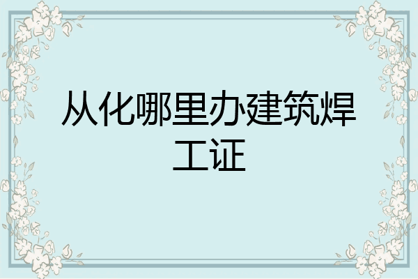 从化哪里办建筑焊工证