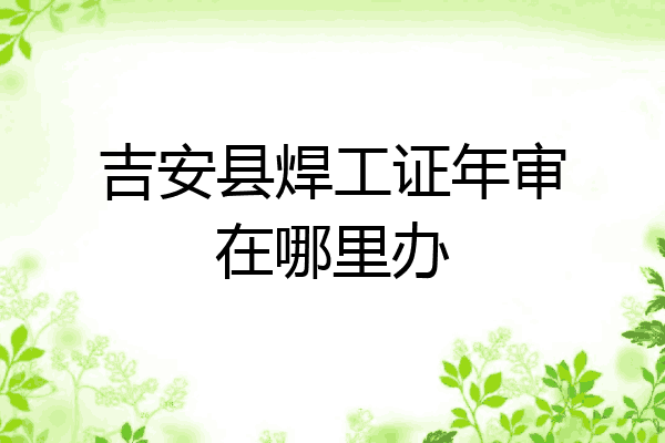 吉安县焊工证年审在哪里办