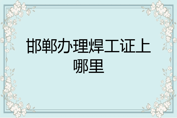 邯郸办理焊工证上哪里
