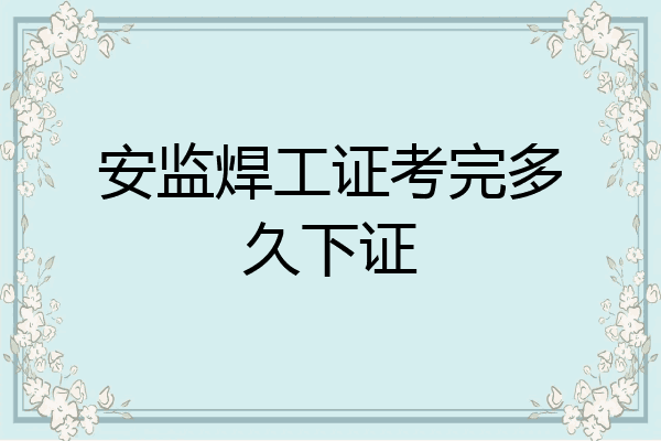 安监焊工证考完多久下证