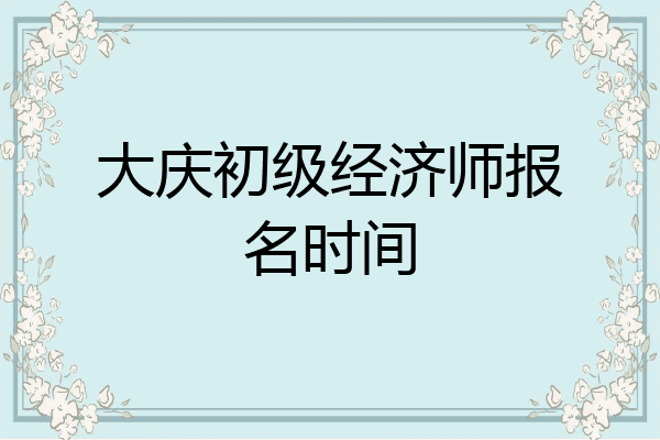 大庆初级经济师报名时间