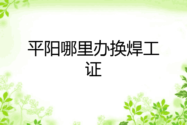 平阳哪里办换焊工证