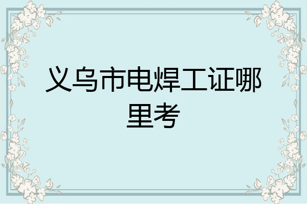 义乌市电焊工证哪里考