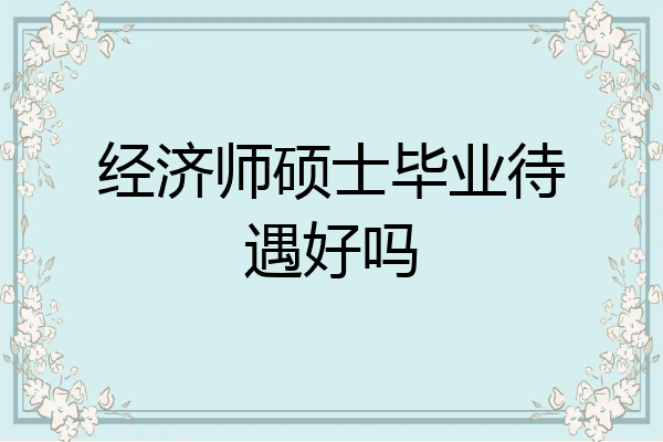 经济师硕士毕业待遇好吗