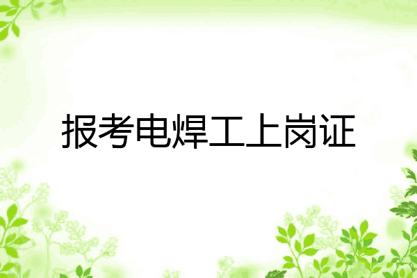 报考电焊工上岗证
