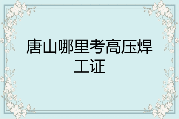 唐山哪里考高压焊工证