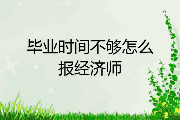 毕业时间不够怎么报经济师