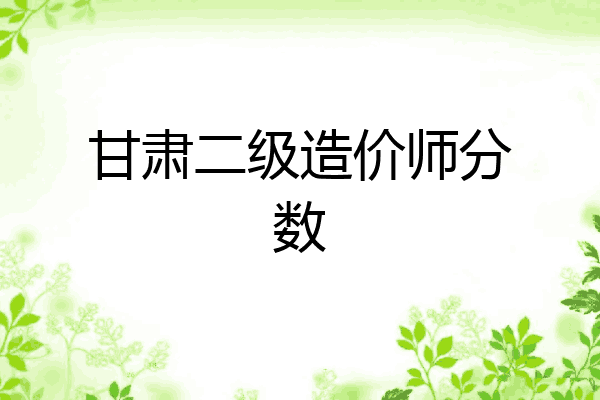 甘肃二级造价师分数
