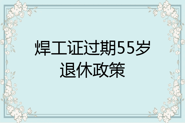 焊工证过期55岁退休政策