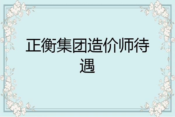 正衡集团造价师待遇