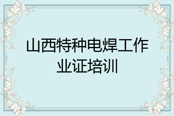 山西特种电焊工作业证培训