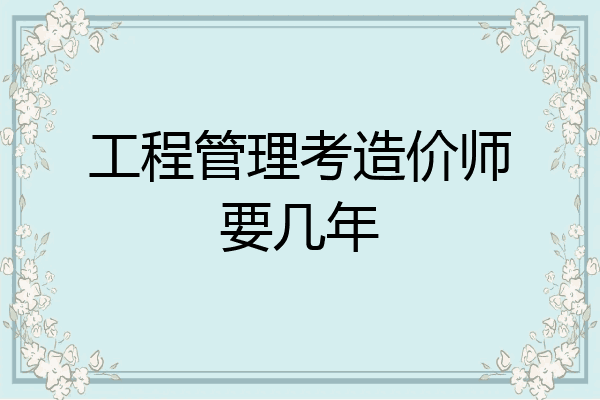 工程管理考造价师要几年