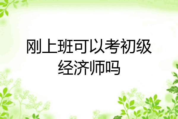 刚上班可以考初级经济师吗