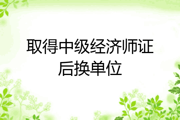 取得中级经济师证后换单位
