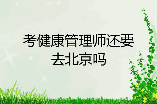考健康管理师还要去北京吗