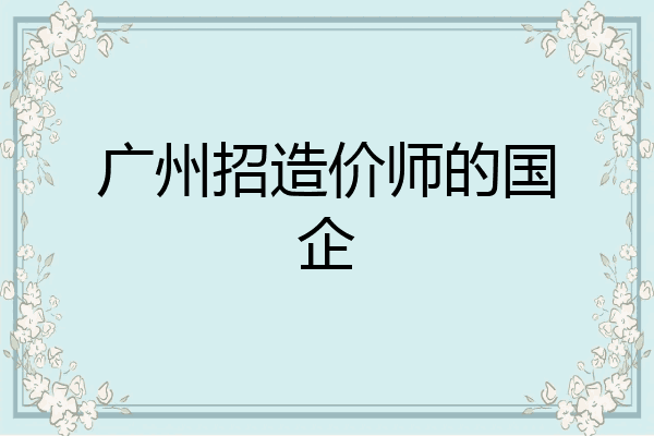 广州招造价师的国企