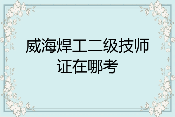 威海焊工二级技师证在哪考