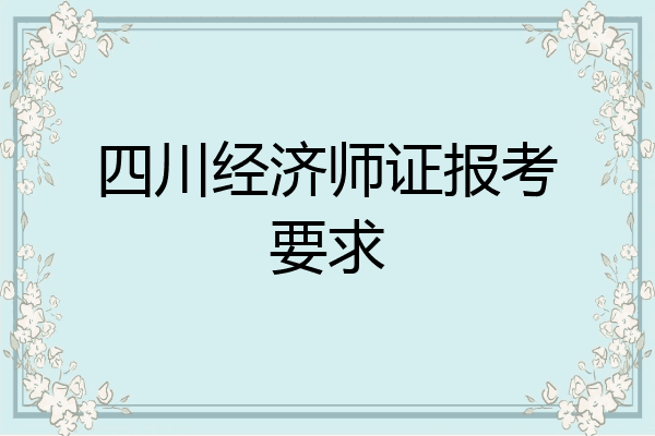 四川经济师证报考要求