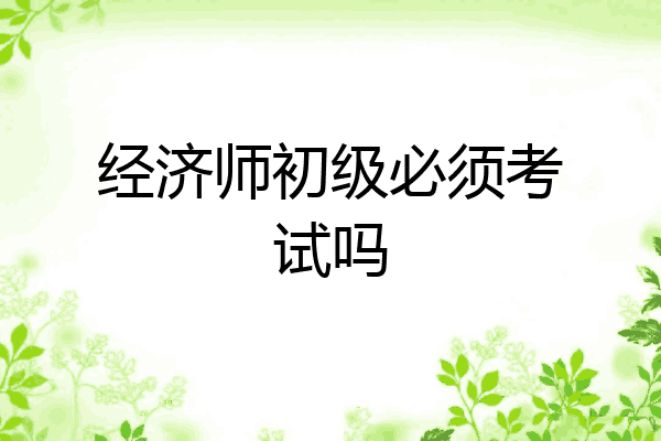 经济师初级必须考试吗