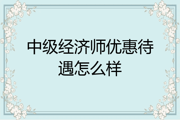 中级经济师优惠待遇怎么样