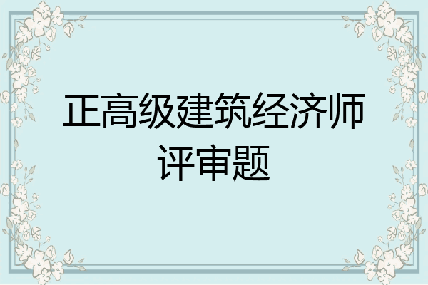 正高级建筑经济师评审题