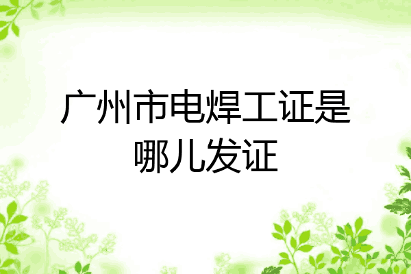 广州市电焊工证是哪儿发证