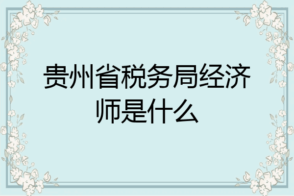 贵州省税务局经济师是什么