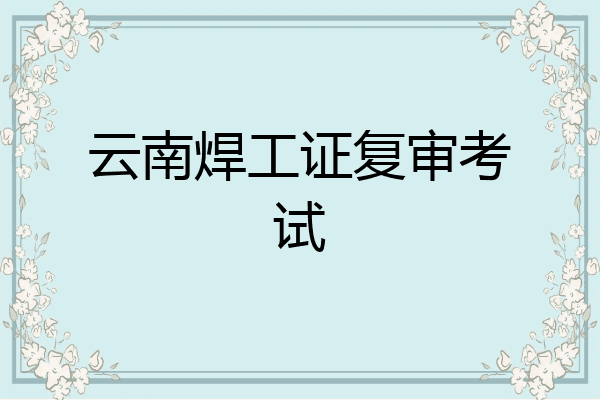 云南焊工证复审考试