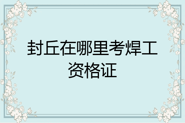 封丘在哪里考焊工资格证