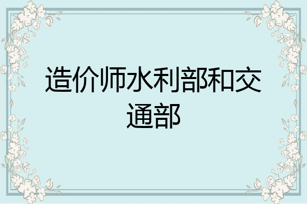 造价师水利部和交通部